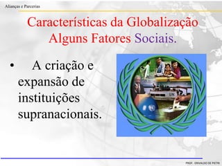Clique para editar o estilo do título
mestre
• Clique para editar os estilos do texto mestre
– Segundo nível
• Terceiro nível
– Quarto nível
» Quinto nível
18/03/2022 39
Alianças e Parcerias
PROF. ERIVALDO DE PIETRI
• A criação e
expansão de
instituições
supranacionais.
Características da Globalização
Alguns Fatores Sociais.
 