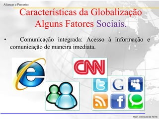 Clique para editar o estilo do título
mestre
• Clique para editar os estilos do texto mestre
– Segundo nível
• Terceiro nível
– Quarto nível
» Quinto nível
18/03/2022 41
Alianças e Parcerias
PROF. ERIVALDO DE PIETRI
• Comunicação integrada: Acesso à informação e
comunicação de maneira imediata.
Características da Globalização
Alguns Fatores Sociais.
 