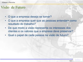 Clique para editar o estilo do título
mestre
• Clique para editar os estilos do texto mestre
– Segundo nível
• Terceiro nível
– Quarto nível
» Quinto nível
18/03/2022 71
Alianças e Parcerias
PROF. ERIVALDO DE PIETRI
• O que a empresa deseja se tornar?
• O que a empresa quer que as pessoas entendam como
resultado do trabalho?
• De que modo a visão representa os interesses dos
clientes e os valores que a empresa deve preservar?
• Qual o papel de cada pessoa na visão de futuro?
Visão de Futuro
índice
 