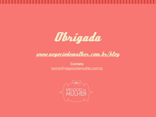 Obrigada
www.negociodemulher.com.br/blog
               Contato
     karine@negociodemulher.com.br
 