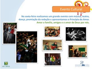 Evento CulturalNa sexta-feira realizamos um grande evento com música, teatro, dança, premiação da redação e apresentamos o Princípio do Amor. Amor a família, amigos e o amor de Deus por nós.