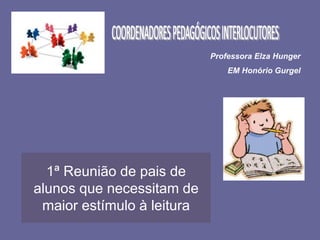 1ª Reunião de pais de
alunos que necessitam de
maior estímulo à leitura
Professora Elza Hunger
EM Honório Gurgel
 