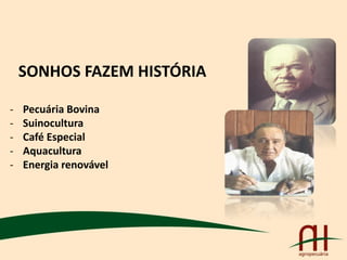 SONHOS FAZEM HISTÓRIA
- Pecuária Bovina
- Suinocultura
- Café Especial
- Aquacultura
- Energia renovável
 