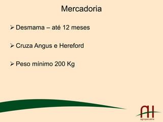 Mercadoria
 Desmama – até 12 meses
 Cruza Angus e Hereford
 Peso mínimo 200 Kg
 