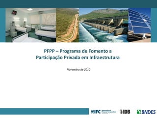 PFPP – Programa de Fomento a Participação Privada em Infraestrutura Novembro de 2010 