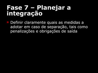 Fase 7 – Planejar a integração Definir claramente quais as medidas a adotar em caso de separação, tais como penalizações e obrigações de saída  