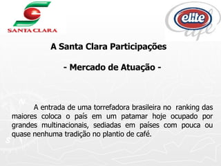 A Santa Clara Participações  - Mercado de Atuação - A entrada de uma torrefadora brasileira no  ranking das maiores coloca o país em um patamar hoje ocupado por grandes multinacionais, sediadas em países com pouca ou quase nenhuma tradição no plantio de café. 