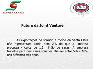 As exportações de torrado e moído da Santa Clara não representam ainda nem 2% do que a empresa processa - cerca de 1,2 milhão de sacas. A empresa trabalha para que esses volumes atinjam entre 5% e 10% nos próximos três anos.    Futuro da Joint Venture 