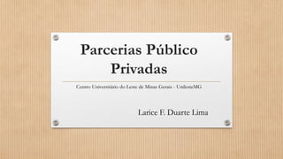 Parcerias Público
Privadas
Centro Universitário do Leste de Minas Gerais - UnilesteMG
Larice F. Duarte Lima
 