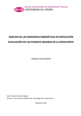 ANÁLISIS DE LAS DEMANDAS ENERGÉTICAS EN EDIFICACIÓN
EVALUACIÓN DE LAS POSIBLES MEJORAS EN LA ENVOLVENTE
TRABAJO FIN DE MÁSTER
Autor: Alejandro Parcero Iglesias
Director: Juan Luis Pérez Ordóñez; Dep. Tecnología de la construcción.
Septiembre 2014
 