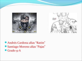 Andrés Cardona alias “Ratón”
Santiago Moreno alias “Pajas”
Grado 9-A