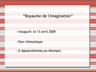 “ R oyaume de l'imagination ” - Inauguré: le 13 avril 2009 - Parc thèmatique - À Aguascalientes,au Mexique. 