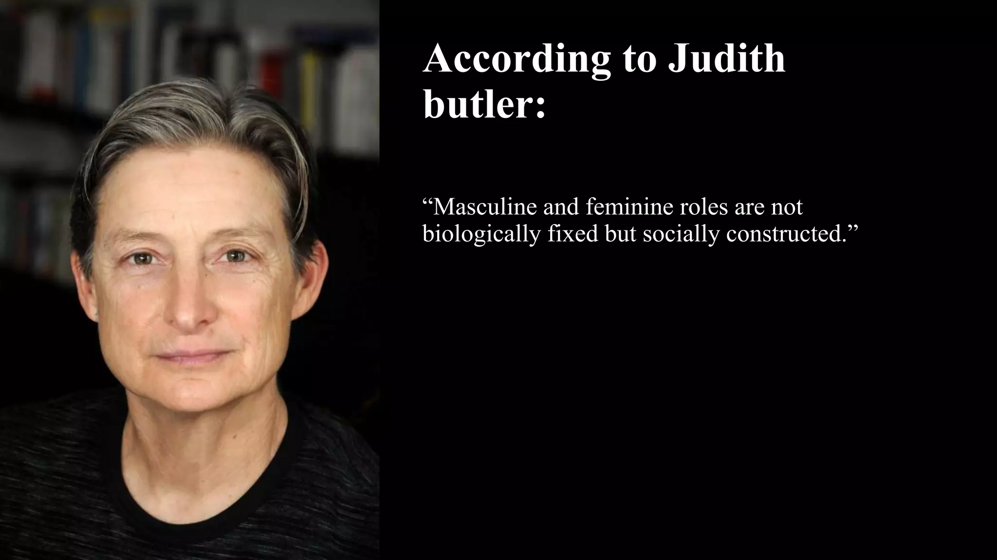 According to Judith
butler:
“Masculine and feminine roles are not
biologically fixed but socially constructed.”
 