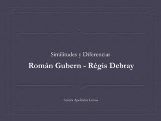 Similitudes y Diferencias
Román Gubern - Régis Debray



          Sandra Apolindar Lemos
 