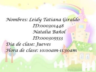Nombres: Leidy Tatiana Giraldo
            ID:000301448
            Natalia Bañol
            ID:000305533
Día de clase: Jueves
Hora de clase: 10:00am-11:30am
 