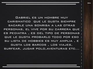 Gabriel es un hombre muy
carismatico que le gusta siempre
sacarle una sonrisa a las otras
personas, el vive por su carrera...