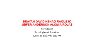 BRAYAN DAVID HENAO RAQUEJO
JEIFER ANDERSON ALOMIA ROJAS
Ceres López
Tecnología en Informática
Jueves de 8:00 PM a 9:30 PM
 