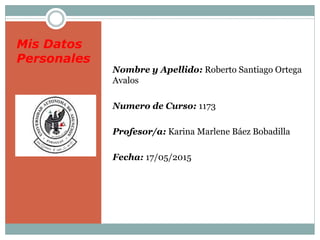 Mis Datos
Personales
Nombre y Apellido: Roberto Santiago Ortega
Avalos
Numero de Curso: 1173
Profesor/a: Karina Marlene Báez Bobadilla
Fecha: 17/05/2015
 