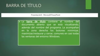 BARRA DE TÍTULO
 La barra de título contiene el nombre del
documento abierto que se está visualizando,
además del nombre del programa. La acompañan
en la zona derecha los botones minimizar,
maximizar/restaurar y cerrar, comunes en casi todas
las ventanas del entorno Windows.
 