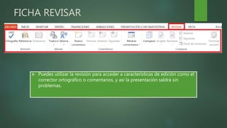 FICHA REVISAR
 Puedes utilizar la revisión para acceder a características de edición como el
corrector ortográfico o comentarios, y así la presentación saldrá sin
problemas.
 