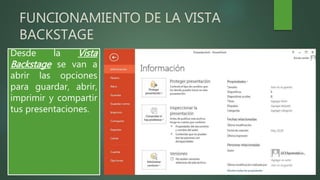 FUNCIONAMIENTO DE LA VISTA
BACKSTAGE
Desde la Vista
Backstage se van a
abrir las opciones
para guardar, abrir,
imprimir y compartir
tus presentaciones.
 