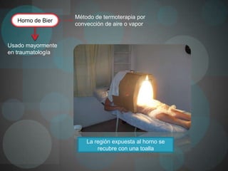 Método de termoterapia por
   Horno de Bier
                   convección de aire o vapor


Usado mayormente
en traumatología




                       La región expuesta al horno se
                           recubre con una toalla
 