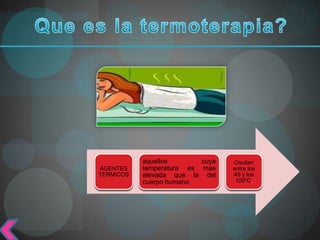 Es la aplicación de calor con
   fines terapéuticos mediante
         agentes térmicos.




            aquellos       cuya    Oscilan
AGENTES     temperatura es mas     entre los
TERMICOS    elevada que la del     45 y los
            cuerpo humano           100ºC.
 