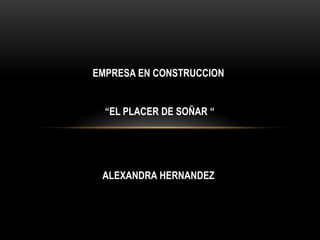 EMPRESA EN CONSTRUCCION


  “EL PLACER DE SOÑAR “




 ALEXANDRA HERNANDEZ
 