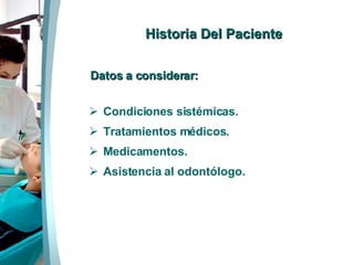 Historia Del Paciente Datos a considerar: Condiciones sistémicas. Tratamientos médicos. Medicamentos. Asistencia al odontólogo. 