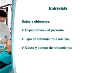 Entrevista   Datos a obtenerse: Expectativas del paciente. Tipo de tratamiento a realizar. Costo y tiempo del tratamiento . 