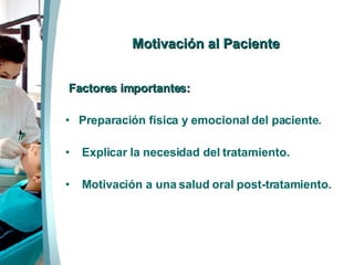   Motivación al Paciente Factores importantes: Preparación física y emocional del paciente. Explicar la necesidad del tratamiento. Motivación a una salud oral post-tratamiento.  
