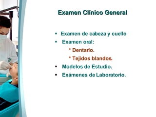 Examen Clínico General Examen de cabeza y cuello Examen oral:  * Dentario.  * Tejidos blandos .  Modelos de Estudio. Exámenes de Laboratorio.  