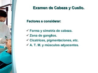 Examen  de Cabeza y Cuello. Factores a considerar: Forma y simetría de cabeza. Zona de ganglios. Cicatrices, pigmentaciones, etc. A. T. M. y músculos adyacentes.  
