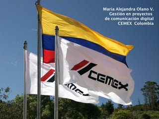 María Alejandra Olano V.
  Gestión en proyectos
de comunicación digital
       CEMEX Colombia
 