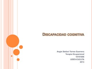 DISCAPACIDAD COGNITIVA



       Angie Stefani Torres Guerrero
                Terapia Ocupacional
                           10101006
                      UDES-CUCUTA
                               2013
 