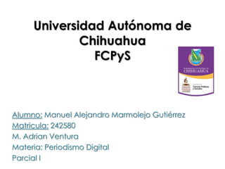 Universidad Autónoma de
Chihuahua
FCPyS
Alumno: Manuel Alejandro Marmolejo Gutiérrez
Matricula: 242580
M. Adrian Ventura
Materia: Periodismo Digital
Parcial I
 