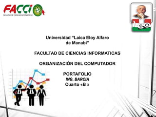 Universidad “Laica Eloy Alfaro
de Manabí”
FACULTAD DE CIENCIAS INFORMATICAS
ORGANIZACIÓN DEL COMPUTADOR
PORTAFOLIO
ING. BARCIA
Cuarto «B »

 