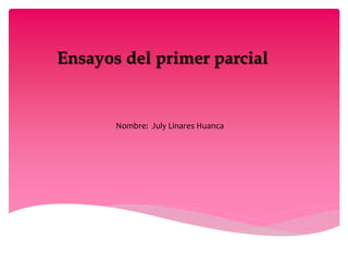 Ensayos del primer parcial
Nombre: July Linares Huanca
 