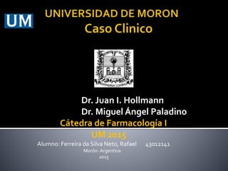 Dr. Juan I. Hollmann
Dr. Miguel Ángel Paladino
Cátedra de Farmacología I
UM 2015
Alumno: Ferreira da Silva Neto, Rafael 43012141
Morón- Argentina
2015
 