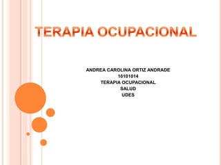ANDREA CAROLINA ORTIZ ANDRADE
          10101014
    TERAPIA OCUPACIONAL
           SALUD
            UDES
 