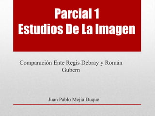 Parcial 1
Estudios De La Imagen

Comparación Ente Regis Debray y Román
               Gubern



          Juan Pablo Mejía Duque
 