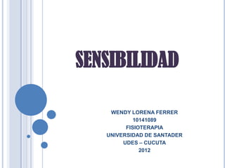 SENSIBILIDAD

    WENDY LORENA FERRER
            10141089
         FISIOTERAPIA
   UNIVERSIDAD DE SANTADER
        UDES – CUCUTA
              2012
 