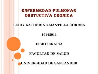 ENFERMEDAD PULMONAR
    OBSTUCTIVA CRONICA

LEIDY KATHERINE MANTILLA CORREA

            10142011

         FISIOTERAPIA

      FACULTAD DE SALUD

   UNIVERSIDAD DE SANTANDER
 