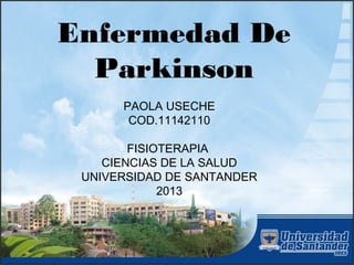 Enfermedad De
  Parkinson
      PAOLA USECHE
       COD.11142110

        FISIOTERAPIA
    CIENCIAS DE LA SALUD
 UNIVERSIDAD DE SANTANDER
             2013
 