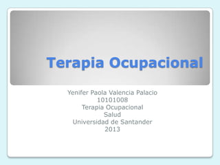 Terapia Ocupacional
  Yenifer Paola Valencia Palacio
            10101008
       Terapia Ocupacional
              Salud
    Universidad de Santander
              2013
 