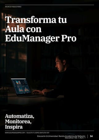 ANUNCIO PUBLICITARIO
WWW.EDUMANAGERPRO.COM — SOLICITA TU DEMO GRATUITA HOY
Transforma tu
Aula con
EduManager Pro
Automatiza,
Monitorea,
Inspira
Educación & Universidad. Revista Académica de Reflexión
Educativa | Vol. 1, Núm. 1
14
 