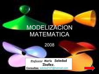 MODELIZACION MATEMATICA 2008 Profesora : María  Soledad Ibañez. Consultas:   solcito2127 @hotmail.com 
