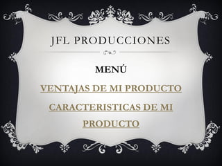 JFL PRODUCCIONES

        MENÚ
VENTAJAS DE MI PRODUCTO
 CARACTERISTICAS DE MI
      PRODUCTO
 