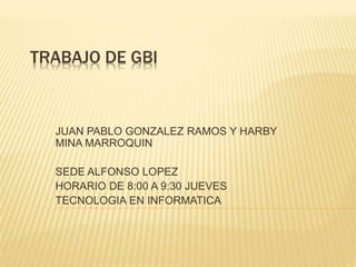 TRABAJO DE GBI
JUAN PABLO GONZALEZ RAMOS Y HARBY
MINA MARROQUIN
SEDE ALFONSO LOPEZ
HORARIO DE 8:00 A 9:30 JUEVES
TECNOLOGIA EN INFORMATICA
 