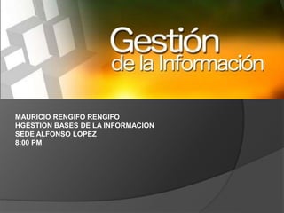 MAURICIO RENGIFO RENGIFO
HGESTION BASES DE LA INFORMACION
SEDE ALFONSO LOPEZ
8:00 PM
 